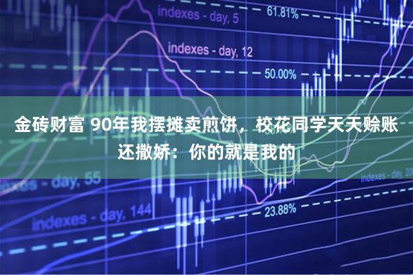 金砖财富 90年我摆摊卖煎饼，校花同学天天赊账还撒娇：你的就是我的
