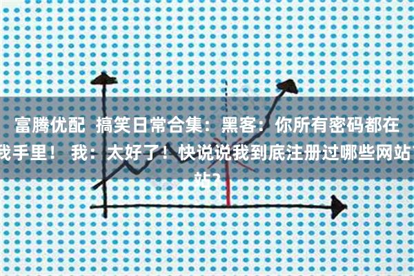 富腾优配  搞笑日常合集：黑客：你所有密码都在我手里！ 我：太好了！快说说我到底注册过哪些网站？