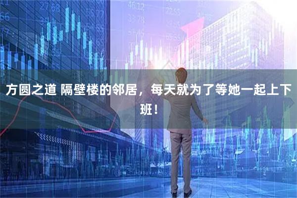 方圆之道 隔壁楼的邻居，每天就为了等她一起上下班！