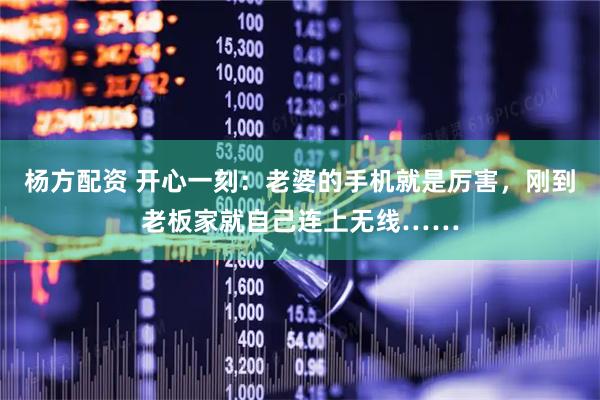 杨方配资 开心一刻：老婆的手机就是厉害，刚到老板家就自己连上无线……