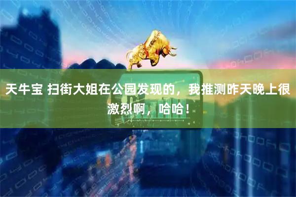 天牛宝 扫街大姐在公园发现的，我推测昨天晚上很激烈啊，哈哈！