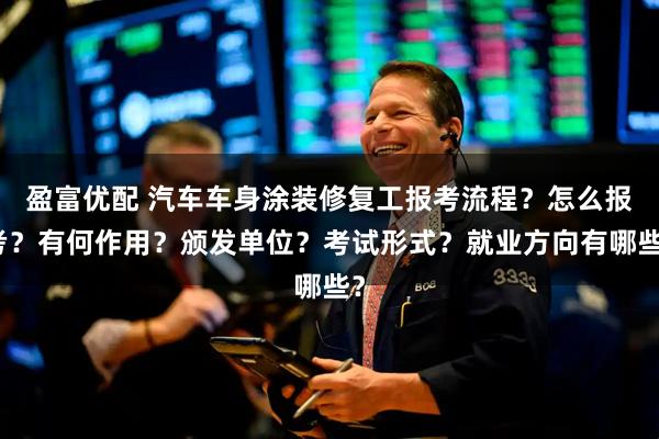 盈富优配 汽车车身涂装修复工报考流程？怎么报考？有何作用？颁发单位？考试形式？就业方向有哪些？