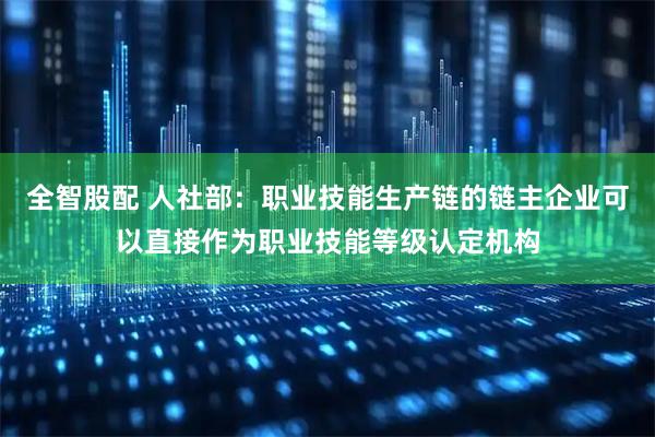 全智股配 人社部：职业技能生产链的链主企业可以直接作为职业技能等级认定机构
