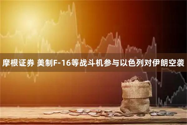 摩根证券 美制F-16等战斗机参与以色列对伊朗空袭