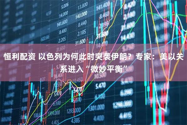 恒利配资 以色列为何此时突袭伊朗？专家：美以关系进入“微妙平衡”