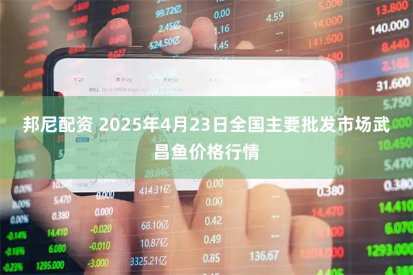 邦尼配资 2025年4月23日全国主要批发市场武昌鱼价格行情