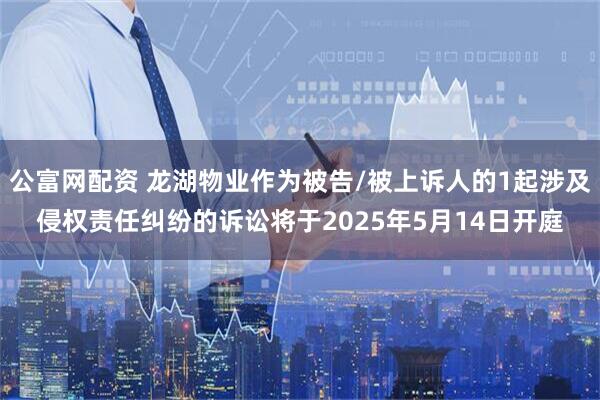 公富网配资 龙湖物业作为被告/被上诉人的1起涉及侵权责任纠纷的诉讼将于2025年5月14日开庭