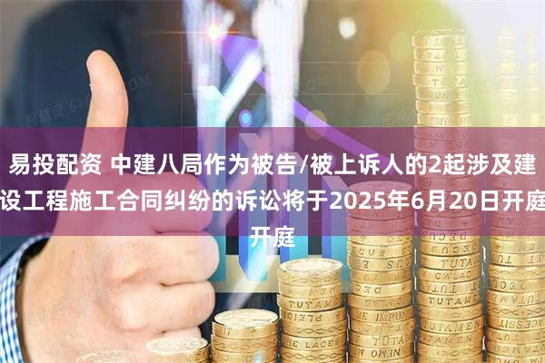 易投配资 中建八局作为被告/被上诉人的2起涉及建设工程施工合同纠纷的诉讼将于2025年6月20日开庭