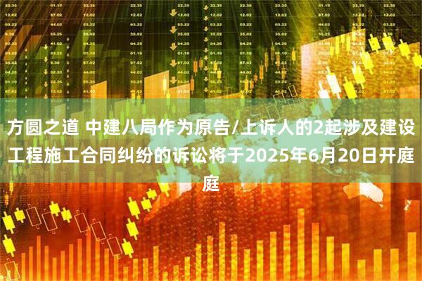方圆之道 中建八局作为原告/上诉人的2起涉及建设工程施工合同纠纷的诉讼将于2025年6月20日开庭