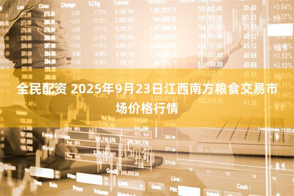 全民配资 2025年9月23日江西南方粮食交易市场价格行情