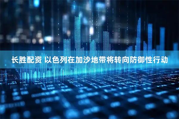 长胜配资 以色列在加沙地带将转向防御性行动