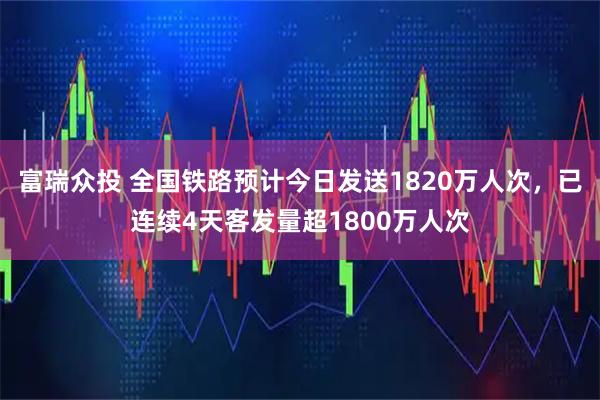 富瑞众投 全国铁路预计今日发送1820万人次，已连续4天客发量超1800万人次