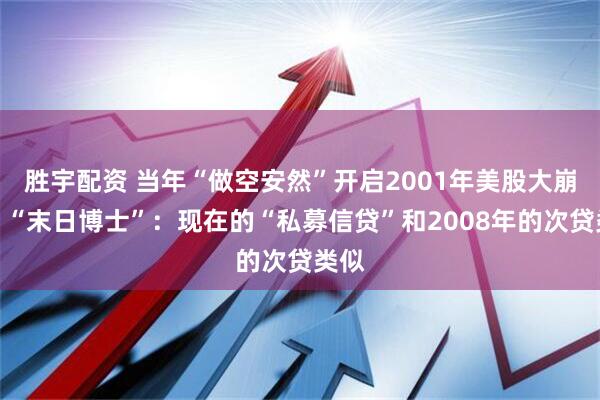 胜宇配资 当年“做空安然”开启2001年美股大崩盘，“末日博士”：现在的“私募信贷”和2008年的次贷类似