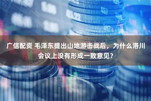 广信配资 毛泽东提出山地游击战后，为什么洛川会议上没有形成一致意见？