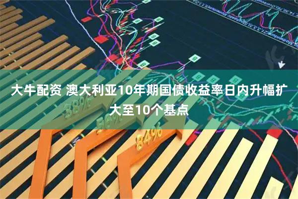 大牛配资 澳大利亚10年期国债收益率日内升幅扩大至10个基点