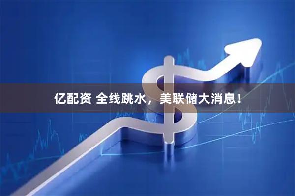 亿配资 全线跳水，美联储大消息！