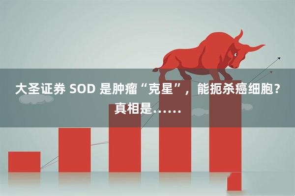 大圣证券 SOD 是肿瘤“克星”，能扼杀癌细胞？真相是……