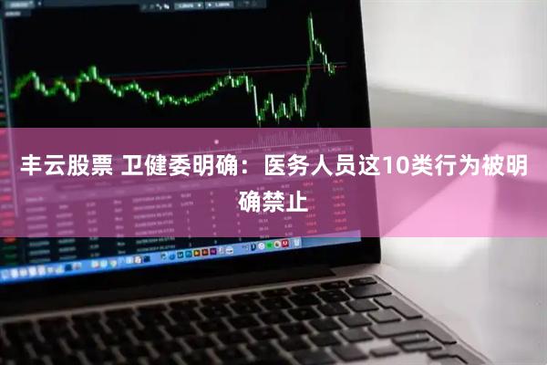 丰云股票 卫健委明确：医务人员这10类行为被明确禁止