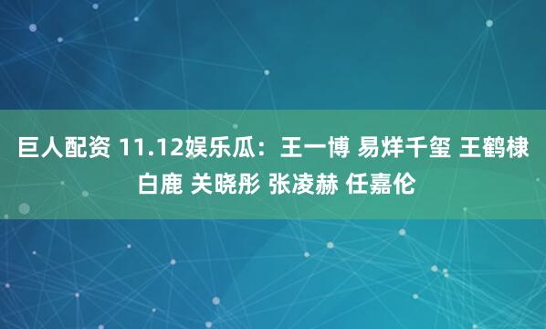 巨人配资 11.12娱乐瓜：王一博 易烊千玺 王鹤棣 白鹿 关晓彤 张凌赫 任嘉伦