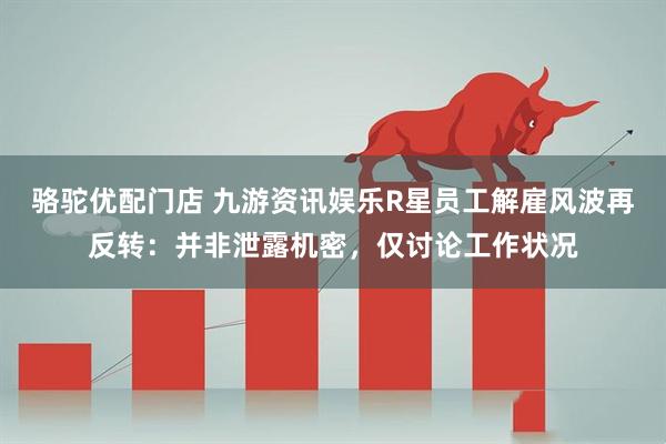 骆驼优配门店 九游资讯娱乐R星员工解雇风波再反转：并非泄露机密，仅讨论工作状况
