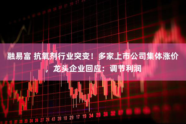 融易富 抗氧剂行业突变！多家上市公司集体涨价，龙头企业回应：调节利润