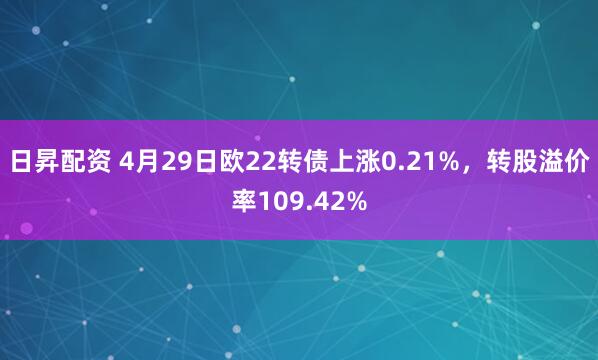 日昇配资 4月29日欧22转债上涨0.21%，转股溢价率109.42%