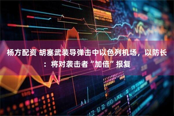 杨方配资 胡塞武装导弹击中以色列机场，以防长：将对袭击者“加倍”报复