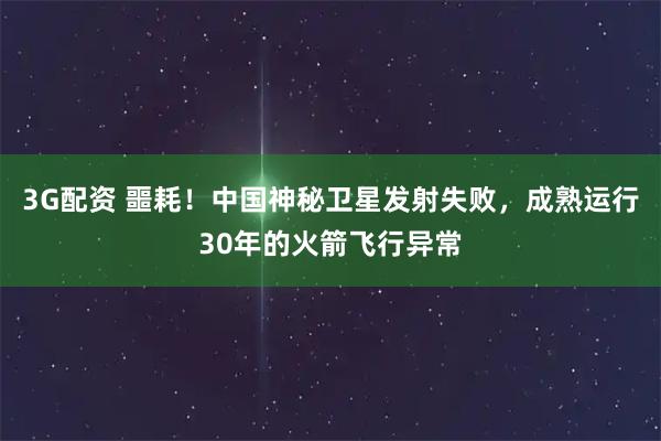 3G配资 噩耗！中国神秘卫星发射失败，成熟运行30年的火箭飞行异常
