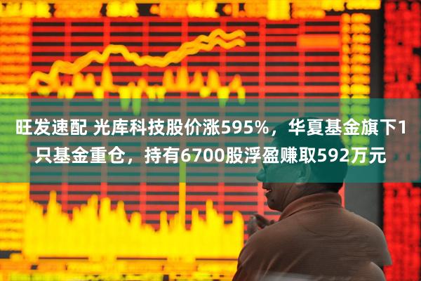 旺发速配 光库科技股价涨595%，华夏基金旗下1只基金重仓，持有6700股浮盈赚取592万元