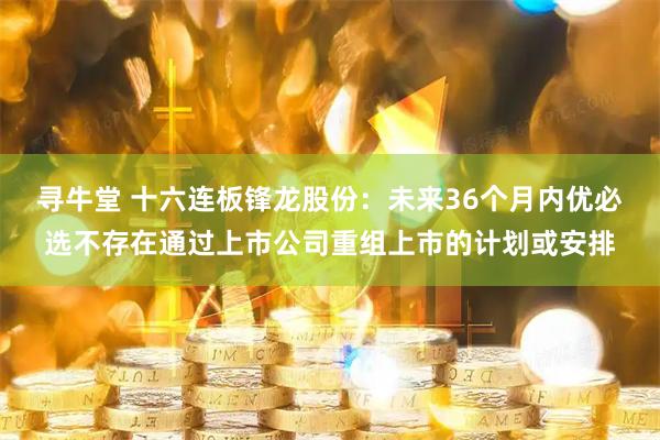 寻牛堂 十六连板锋龙股份：未来36个月内优必选不存在通过上市公司重组上市的计划或安排