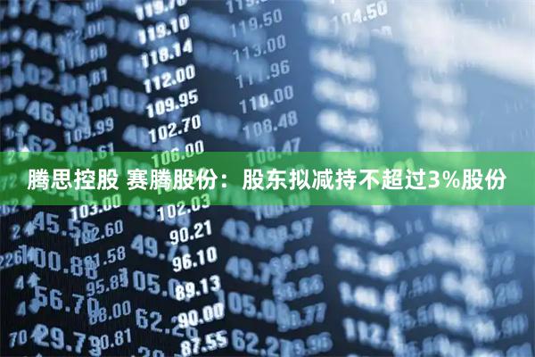 腾思控股 赛腾股份：股东拟减持不超过3%股份