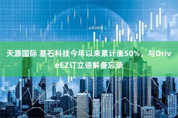 天源国际 基石科技今年以来累计涨50%，与DriveEZ订立谅解备忘录