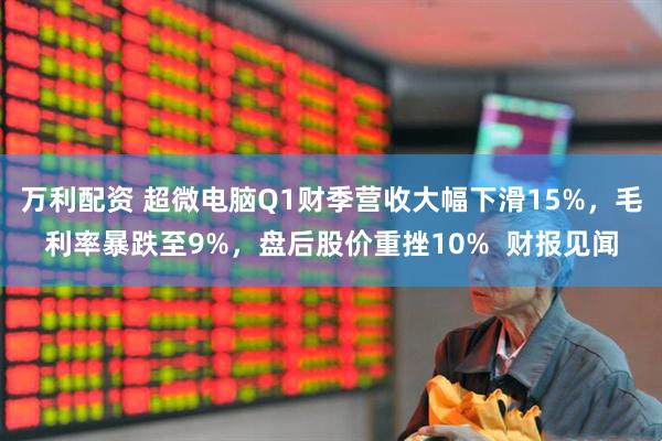 万利配资 超微电脑Q1财季营收大幅下滑15%，毛利率暴跌至9%，盘后股价重挫10%  财报见闻