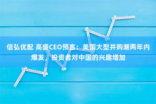 信弘优配 高盛CEO预言：美国大型并购潮两年内爆发，投资者对中国的兴趣增加