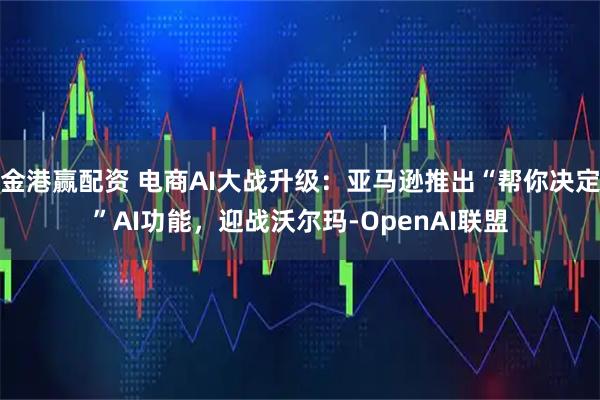 金港赢配资 电商AI大战升级：亚马逊推出“帮你决定”AI功能，迎战沃尔玛-OpenAI联盟
