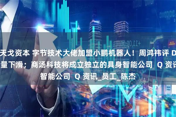 天戈资本 字节技术大佬加盟小鹏机器人！周鸿祎评 DeepSeek 流量下滑；商汤科技将成立独立的具身智能公司  Q 资讯_员工_陈杰