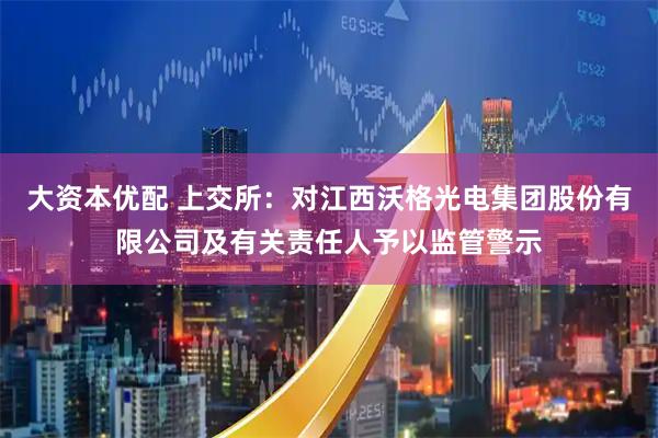 大资本优配 上交所：对江西沃格光电集团股份有限公司及有关责任人予以监管警示